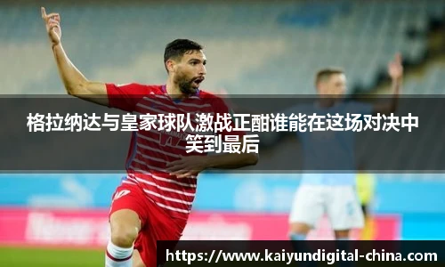 格拉纳达与皇家球队激战正酣谁能在这场对决中笑到最后
