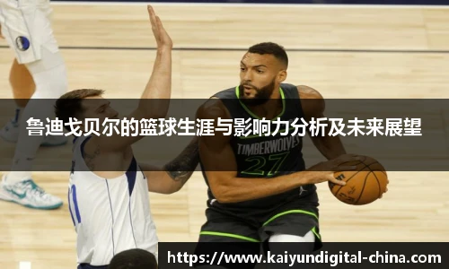 鲁迪戈贝尔的篮球生涯与影响力分析及未来展望