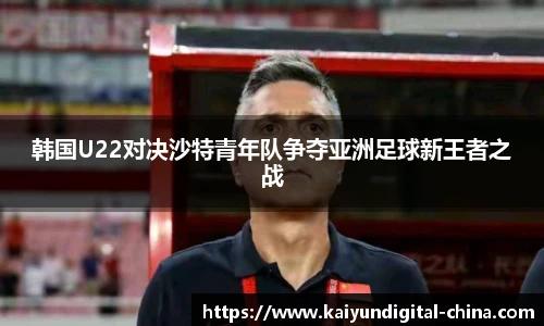 韩国U22对决沙特青年队争夺亚洲足球新王者之战