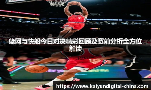 篮网与快船今日对决精彩回顾及赛前分析全方位解读
