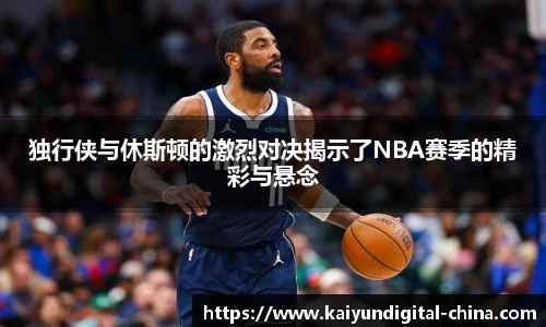 独行侠与休斯顿的激烈对决揭示了NBA赛季的精彩与悬念